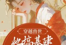 小说《穿越兽世,她搞基建宠兽夫养蛇崽》在线章节阅读-个性文学