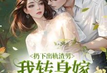 扔下出轨渣男,我转身嫁绝嗣大佬最新章节,扔下出轨渣男,我转身嫁绝嗣大佬免费阅读-个性文学