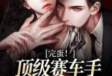 完结版《完蛋!顶级赛车手他彻底沦陷了》章节阅读-个性文学