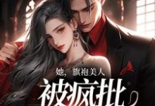 她，旗袍美人，被疯批大佬强宠小说，她，旗袍美人，被疯批大佬强宠免费阅读-个性文学