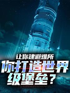 让你建避难所，你打造世界级堡垒？这本小说在哪里可以看？哪里有免费试读章节？
