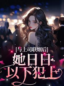 与上司联姻后，她日日以下犯上小说的最新章节在哪里更新？免费追踪阅读