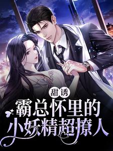 在线寻找甜诱！霸总怀里的小妖精超撩人小说的无删减版本