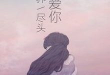 爱你到世界尽头苏沐星顾明山小说完结版章节在线阅读-个性文学