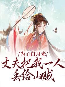 《为了白月光，丈夫把我一人丢给山贼》小说章节在线试读，《为了白月光，丈夫把我一人丢给山贼》最新章节目录