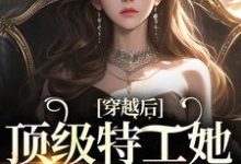 穿越后,顶级特工她下山复仇这本小说完结了吗?免费查看最新章节-个性文学