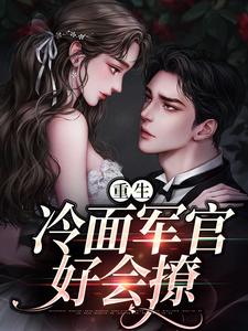 已完结小说《重生：冷面军官好会撩》最新章节