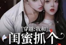 穿越:我和闺蜜抓个大佬甜蜜蜜小说的无弹窗阅读体验,寻找免费阅读网站-个性文学