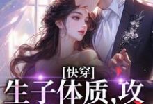 完结版《快穿,生子体质,攻略绝嗣反派》免费阅读-个性文学