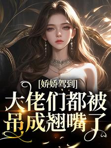 娇娇驾到，大佬们都被吊成翘嘴了洛嫣各大男主们，娇娇驾到，大佬们都被吊成翘嘴了小说免费阅读