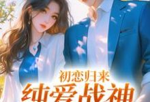 初恋归来,纯爱战神他慌了小说,初恋归来,纯爱战神他慌了最新章节-个性文学