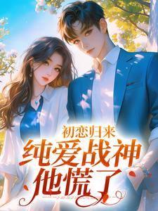 初恋归来，纯爱战神他慌了小说，初恋归来，纯爱战神他慌了最新章节