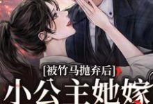 被竹马抛弃后,小公主她嫁顶级大佬免费阅读,被竹马抛弃后,小公主她嫁顶级大佬章节目录-个性文学