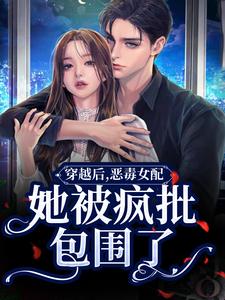 小说《穿越后，恶毒女配她被疯批包围了》章节免费阅读