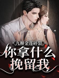 寻找九瓣金莲碎裂，你拿什么挽留我？小说的最新更新章节
