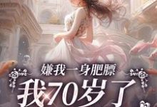 嫌我一身肥膘,我70岁了你才说?小说阅读,嫌我一身肥膘,我70岁了你才说?完结版-个性文学