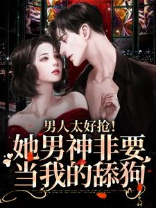 男人太好抢！她男神非要当我的舔狗免费阅读，男人太好抢！她男神非要当我的舔狗章节目录