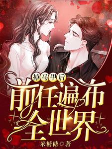 掉马甲后前任遍布全世界小说全文哪里可以免费看？