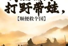 求推荐可以免费阅读我在古代打野带娃,顺便救个国小说的网站-个性文学