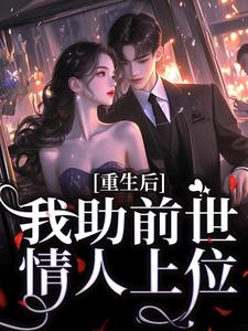 已完结小说《重生后，我助前世情人上位》最新章节