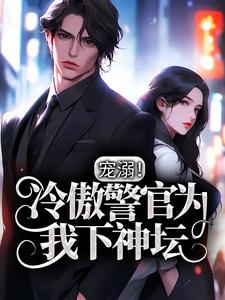 哪里能找到宠溺！冷傲警官为我下神坛小说的全部章节？