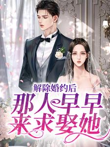 解除婚约后，那人早早来求娶她小说有没有完整的免费版本在线阅读？