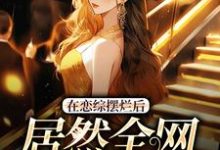 在恋综摆烂后，居然全网爆红了最新章节，在恋综摆烂后，居然全网爆红了免费阅读-个性文学