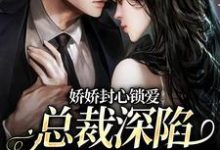 已完结小说《娇娇封心锁爱,总裁深陷火葬场了》章节免费阅读-个性文学