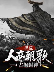 完结版《洪荒：人在朝歌，占据封神》免费阅读