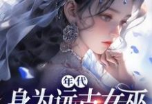 年代:身为远古女巫的我穿越了免费阅读,年代:身为远古女巫的我穿越了章节目录-个性文学