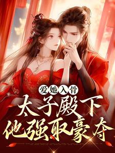 爱她入骨：太子殿下他强取豪夺最新章节，爱她入骨：太子殿下他强取豪夺免费阅读