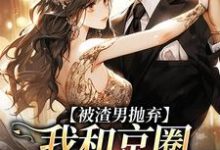 被渣男抛弃,我和京圈太子坠爱河小说有没有完整的免费版本在线阅读?-个性文学