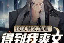 已完结小说《区区虐文,能难得到我爽文大男主吗》在线章节阅读-个性文学