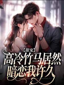 甜宠：高冷竹马居然暗恋我许久小说全文阅读需要付费吗？寻找免费资源