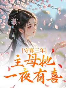 守寡三年，主母她一夜有喜小说，守寡三年，主母她一夜有喜免费阅读