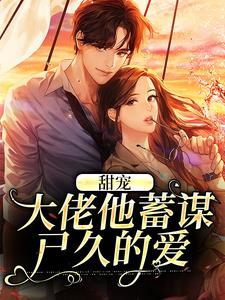 完结版《甜宠：大佬他蓄谋已久的爱》在线免费阅读