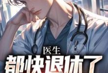 医生：都快退休了，系统才来免费阅读，医生：都快退休了，系统才来章节在线阅读-个性文学
