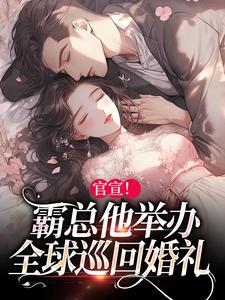 官宣！霸总他举办全球巡回婚礼小说全文哪里可以免费看？