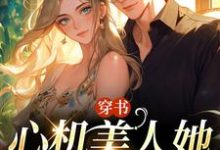穿书：心机美人她强嫁帅兵哥这本小说完结了吗？免费查看最新章节-个性文学