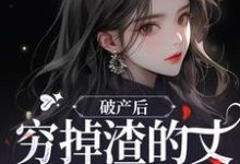 完结版《破产后,穷掉渣的丈夫他摊牌了》免费阅读-个性文学