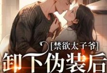 完结版《禁欲太子爷卸下伪装后，娇娇腰酸了》章节阅读-个性文学