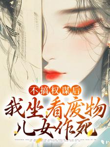 完结版《不搞权谋后，我坐看废物儿女作死》在线免费阅读