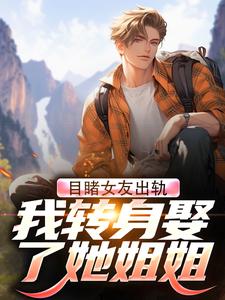 目睹女友出轨，我转身娶了她姐姐小说有没有完结版在线？