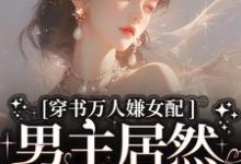 穿书万人嫌女配，男主居然追着哄最新章节，穿书万人嫌女配，男主居然追着哄免费阅读-个性文学