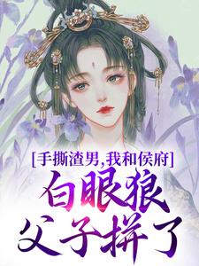 手撕渣男，我和侯府白眼狼父子拼了小说阅读，手撕渣男，我和侯府白眼狼父子拼了完结版