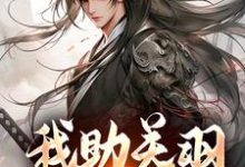 完结版《我助关羽永镇山河》章节阅读-个性文学