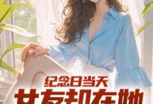 《纪念日当天，女友却在她白月光身旁》全集免费在线阅读（江岩）-个性文学