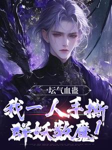 完结版《一坛气血蛊，我一人手撕群妖数魔！》章节目录在线阅读