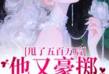 已完结小说《甩了五百万后,他又豪掷千亿求我爱》章节在线阅读-个性文学