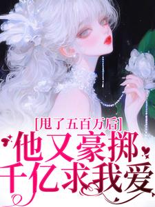 已完结小说《甩了五百万后，他又豪掷千亿求我爱》章节在线阅读